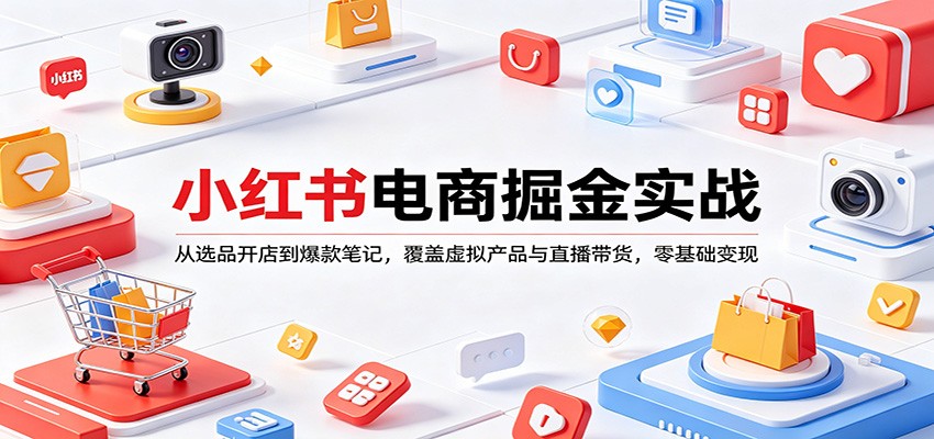 小红书电商掘金实战：从选品开店到爆款笔记，覆盖虚拟产品与直播带货，零基础变现-低成本创业项目大全｜短视频带货+AI副业变现｜知行创业网