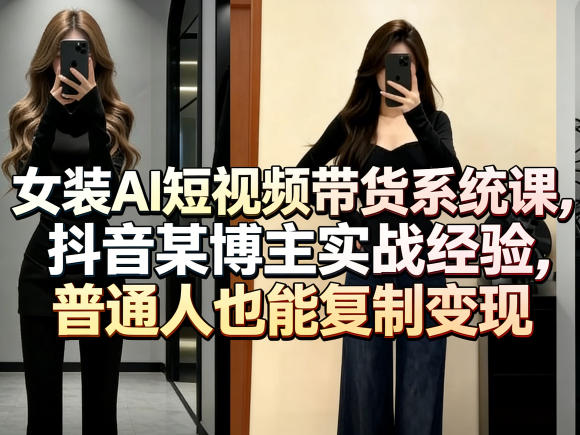 女装AI短视频带货系统课，抖音某博主实战经验，普通人也能复制变现-低成本创业项目大全｜短视频带货+AI副业变现｜知行创业网