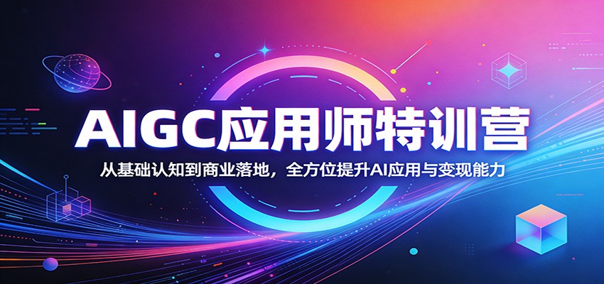 AIGC应用师特训营：从基础认知到商业落地，全方位提升AI应用与变现能力-低成本创业项目大全｜短视频带货+AI副业变现｜知行创业网