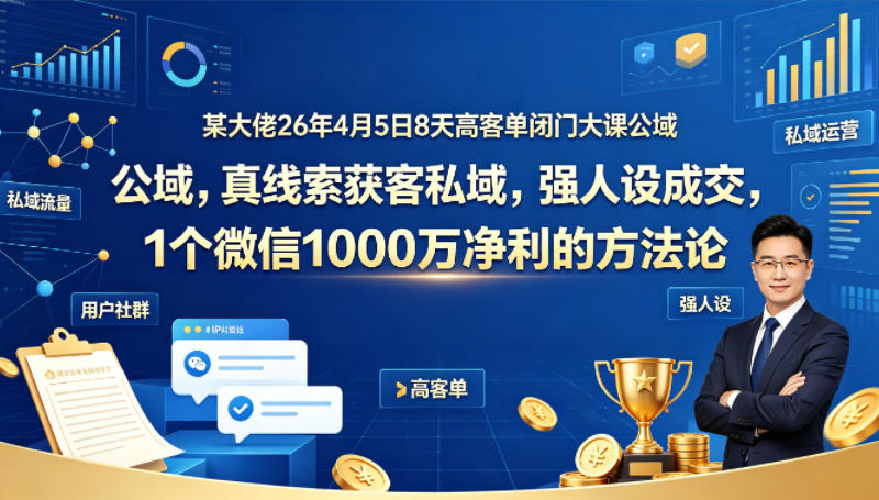 某大佬26年4月5日8天高客单闭门大课公域，真线索获客私域，强人设成交，1个微信1000W净利的方法论-低成本创业项目大全｜短视频带货+AI副业变现｜知行创业网