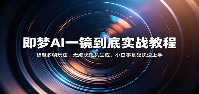 即梦AI一镜到底实战教程：智能多帧玩法，无缝长镜头生成，小白零基础快速上手-低成本创业项目大全｜短视频带货+AI副业变现｜知行创业网