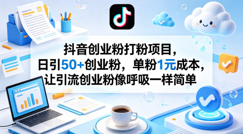 抖音创业粉打粉项目，日引50+创业粉，单粉1元成本，让引流创业粉像呼吸一样简单-低成本创业项目大全｜短视频带货+AI副业变现｜知行创业网