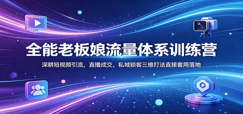 全能老板娘流量体系训练营：深耕短视频引流，直播成交，私域锁客三维打法直接套用落地-低成本创业项目大全｜短视频带货+AI副业变现｜知行创业网