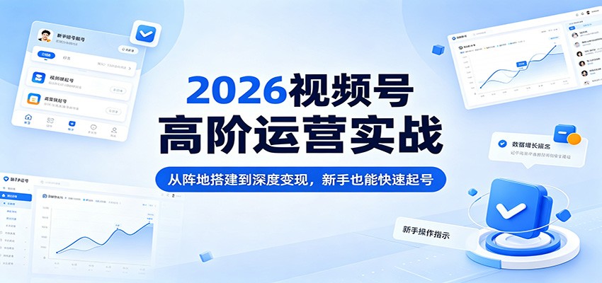 2026视频号高阶运营实战：从阵地搭建到深度变现，新手也能快速起号-低成本创业项目大全｜短视频带货+AI副业变现｜知行创业网