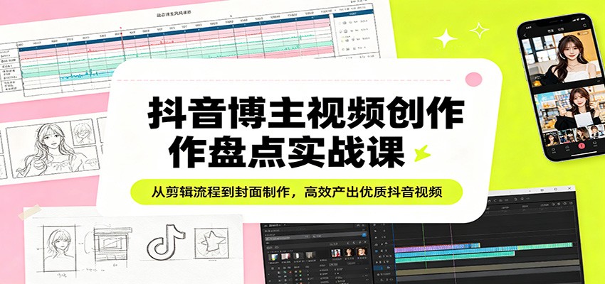 抖音博主视频创作盘点实战课：从剪辑流程到封面制作，高效产出优质抖音视频-低成本创业项目大全｜短视频带货+AI副业变现｜知行创业网