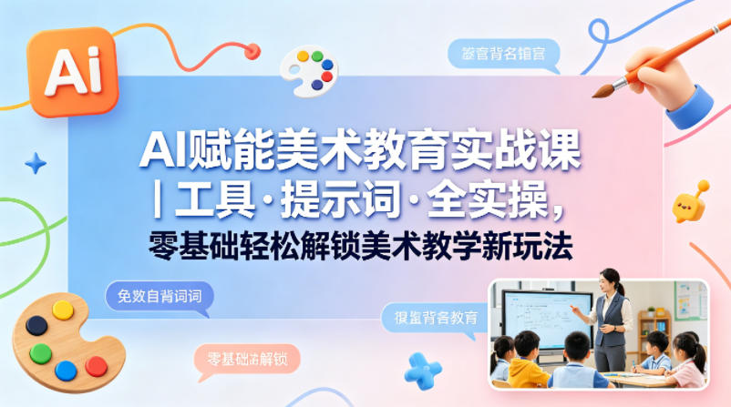 AI赋能美术教育实战课｜工具·提示词·全实操，零基础轻松解锁美术教学新玩法-低成本创业项目大全｜短视频带货+AI副业变现｜知行创业网