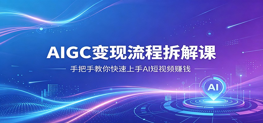 AIGC变现流程拆解课，手把手教你快速上手AI短视频赚钱-低成本创业项目大全｜短视频带货+AI副业变现｜知行创业网