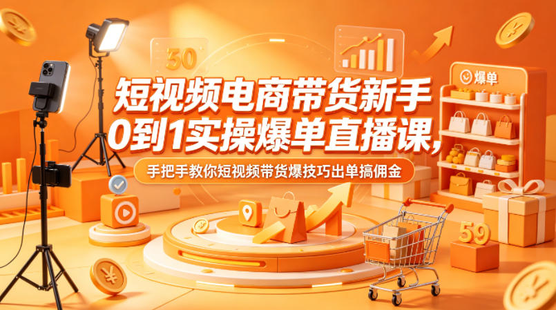 短视频电商带货新手0到1实操爆单直播课，手把手教你短视频带货爆技巧出单搞佣金-低成本创业项目大全｜短视频带货+AI副业变现｜知行创业网
