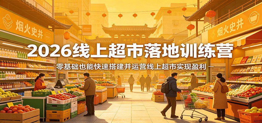 2026线上超市落地训练营，零基础也能快速搭建并运营线上超市实现盈利-低成本创业项目大全｜短视频带货+AI副业变现｜知行创业网