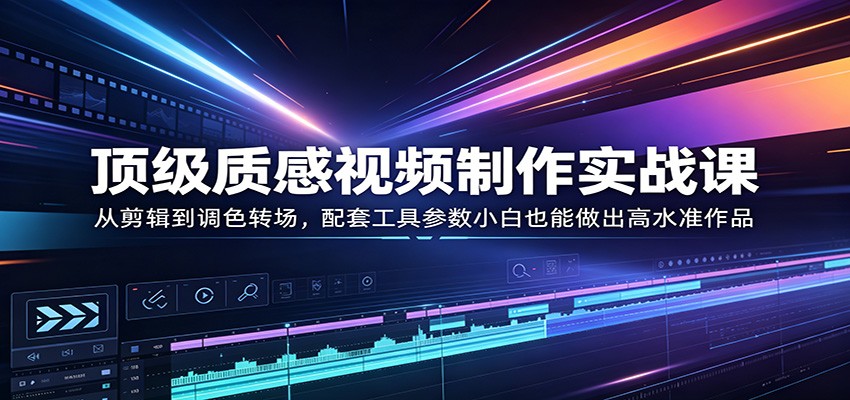 顶级质感视频制作实战课：从剪辑到调色转场，配套工具参数小白也能做出高水准作品-低成本创业项目大全｜短视频带货+AI副业变现｜知行创业网
