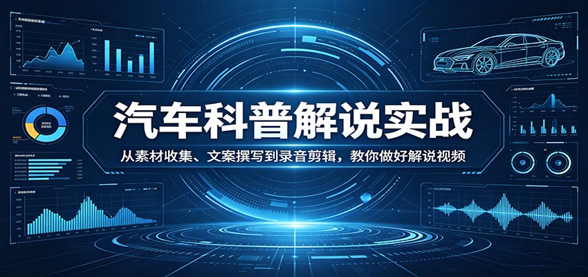 汽车科普解说实战：从素材收集、文案撰写到录音剪辑，教你做好解说视频-低成本创业项目大全｜短视频带货+AI副业变现｜知行创业网