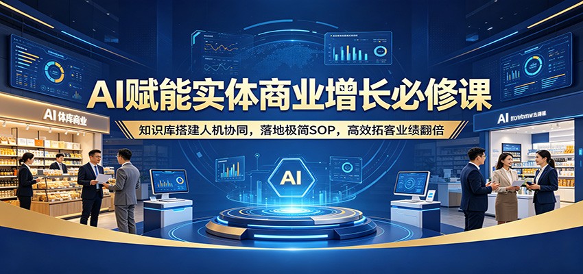 AI赋能实体商业增长必修课：知识库搭建人机协同，落地极简SOP，高效拓客业绩翻倍-低成本创业项目大全｜短视频带货+AI副业变现｜知行创业网