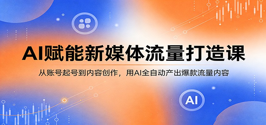 AI赋能新媒体流量打造课：从账号起号到内容创作，用AI全自动产出爆款流量内容-低成本创业项目大全｜短视频带货+AI副业变现｜知行创业网