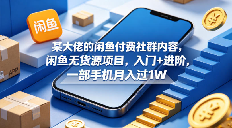 某大佬的闲鱼付费社群内容，闲鱼无货源项目，入门+进阶，一部手机月入过1W-低成本创业项目大全｜短视频带货+AI副业变现｜知行创业网