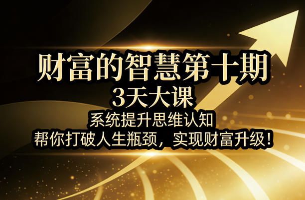 财富的智慧第十期，3天大课，系统提升思维认知，帮你打破人生瓶颈，实现财富升级！-低成本创业项目大全｜短视频带货+AI副业变现｜知行创业网
