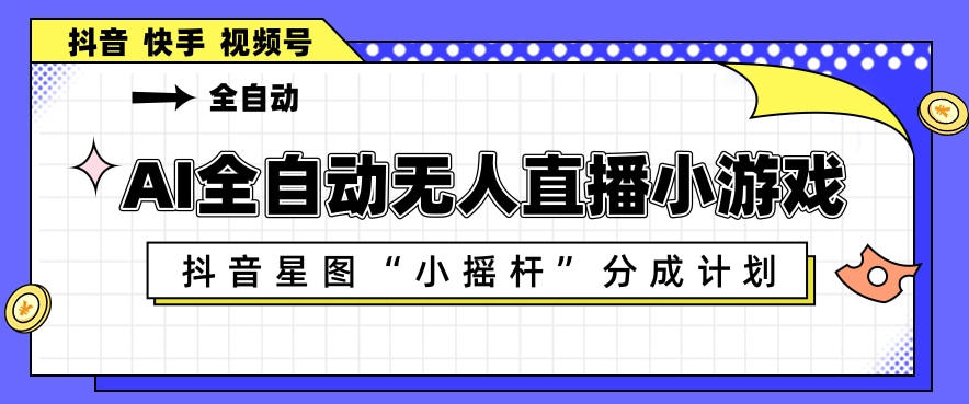 AI全自动直播小游戏，抖音星图小摇杆分成计划，支持多账号矩阵化运营【揭秘】-低成本创业项目大全｜短视频带货+AI副业变现｜知行创业网