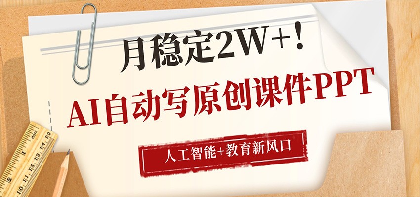AI自动写原创课件PPT，人工智能+教育新AI风口，月稳定2W+-低成本创业项目大全｜短视频带货+AI副业变现｜知行创业网