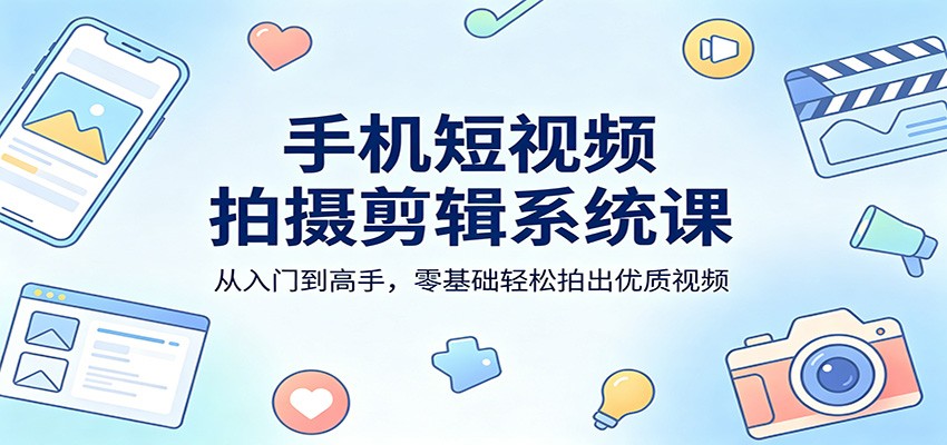 手机短视频拍摄剪辑系统课：从入门到高手，零基础轻松拍出优质视频-低成本创业项目大全｜短视频带货+AI副业变现｜知行创业网