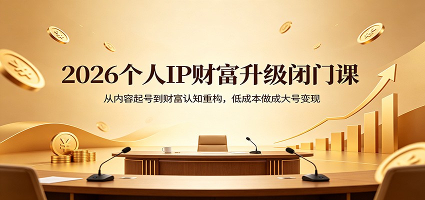 2026个人IP财富升级闭门课：从内容起号到财富认知重构，低成本做成大号变现-低成本创业项目大全｜短视频带货+AI副业变现｜知行创业网