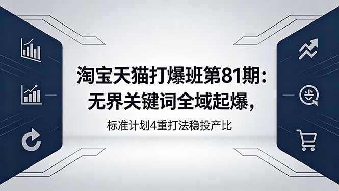 （18394期）淘宝天猫打爆班第81期：无界关键词全域起爆，标准计划4重打法稳投产比-低成本创业项目大全｜短视频带货+AI副业变现｜知行创业网