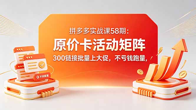 （18395期）拼多多实战课58期：原价卡活动矩阵，300链接批量上大促，不亏钱跑量-低成本创业项目大全｜短视频带货+AI副业变现｜知行创业网