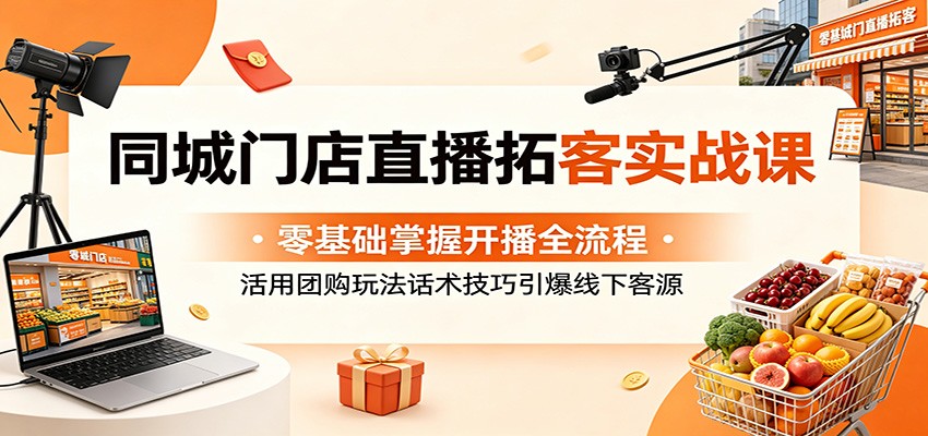 同城门店直播拓客实战课:零基础掌握开播全流程,活用团购玩法话术技巧引爆线下客源-低成本创业项目大全|短视频带货+AI副业变现|知行创业网