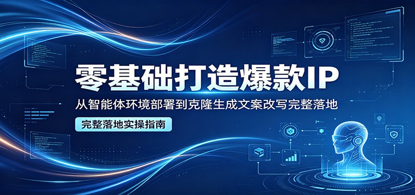零基础打造爆款IP，从智能体环境部署到克隆生成文案改写完整落地-低成本创业项目大全｜短视频带货+AI副业变现｜知行创业网