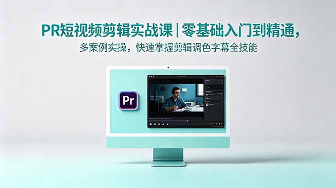 （18633期）PR短视频剪辑实战课｜零基础入门到精通，多案例实操，快速掌握剪辑调色字幕全技能-低成本创业项目大全｜短视频带货+AI副业变现｜知行创业网