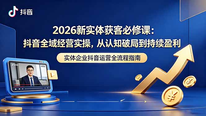 （18503期）2026新实体获客必修课：抖音全域经营实操，从认知破局到持续盈利-低成本创业项目大全｜短视频带货+AI副业变现｜知行创业网