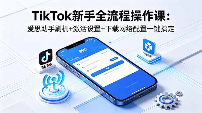（18594期）TikTok新手全流程操作课：爱思助手刷机+激活设置+下载网络配置一键搞定-低成本创业项目大全｜短视频带货+AI副业变现｜知行创业网