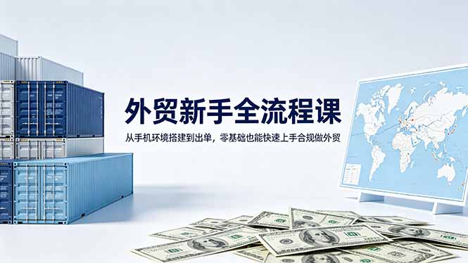 （18481期）外贸新手全流程课：从手机环境搭建到出单，零基础也能快速上手合规做外贸-低成本创业项目大全｜短视频带货+AI副业变现｜知行创业网
