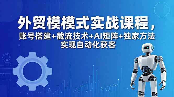 （18367期）外贸新模式实战课程-更新5月，账号搭建+截流技术+AI矩阵+独家方法实现自动化获客-低成本创业项目大全｜短视频带货+AI副业变现｜知行创业网