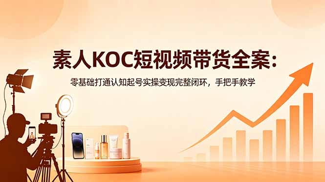 （18669期）素人KOC短视频带货全案：零基础打通认知起号实操变现完整闭环，手把手教学-低成本创业项目大全｜短视频带货+AI副业变现｜知行创业网