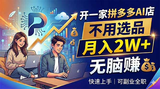 （18520期）开一家拼多多AI店，不用选品，月入2W+，无脑赚，可副业全职-低成本创业项目大全｜短视频带货+AI副业变现｜知行创业网