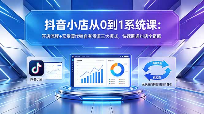 (18555期)抖音小店从0到1系统课:开店流程+无货源代销自有货源三大模式,快速跑通抖店全链路-低成本创业项目大全|短视频带货+AI副业变现|知行创业网