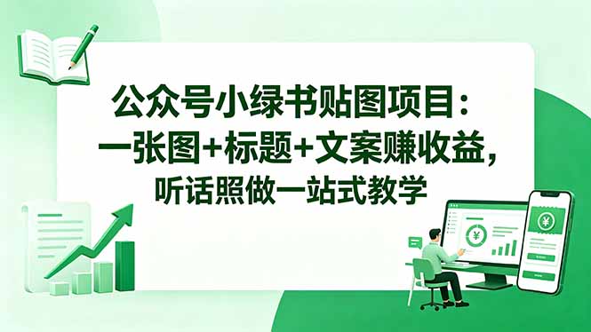 （18527期）公众号小绿书贴图项目：一张图+标题+文案赚收益，听话照做一站式教学-低成本创业项目大全｜短视频带货+AI副业变现｜知行创业网