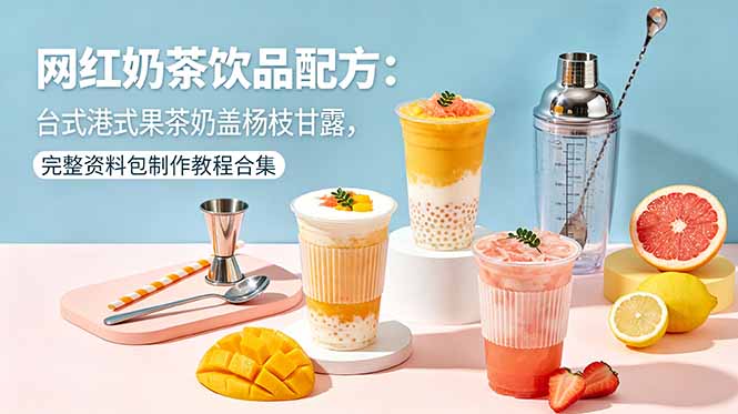 （18557期）网红奶茶饮品配方：台式港式果茶奶盖杨枝甘露，完整资料包制作教程合集-低成本创业项目大全｜短视频带货+AI副业变现｜知行创业网
