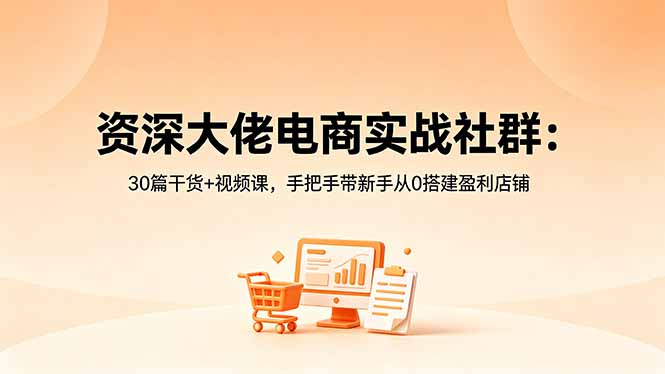 （18529期）资深大佬电商实战社群：30篇干货+视频课，手把手带新手从0搭建盈利店铺-低成本创业项目大全｜短视频带货+AI副业变现｜知行创业网