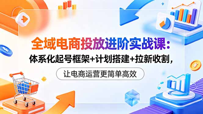 （18532期）全域电商投放进阶实战课：体系化起号框架+计划搭建+拉新收割，让电商运营更简单高效-低成本创业项目大全｜短视频带货+AI副业变现｜知行创业网
