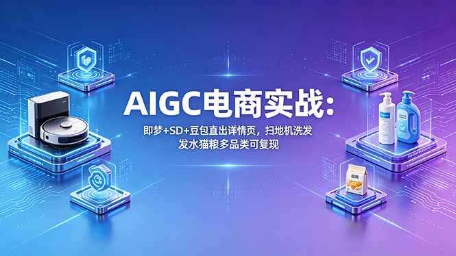 （18391期）AIGC电商实战班：即梦+SD+豆包直出详情页，扫地机洗发水猫粮多品类可复现-低成本创业项目大全｜短视频带货+AI副业变现｜知行创业网