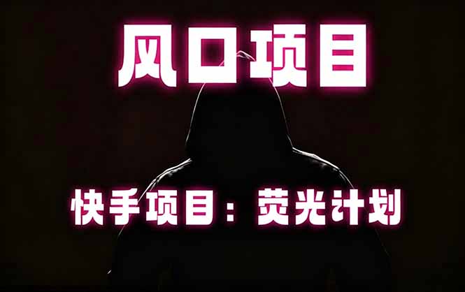 （18560期）快手风口项目，荧光计划托管，长期稳定，适合批量做-低成本创业项目大全｜短视频带货+AI副业变现｜知行创业网