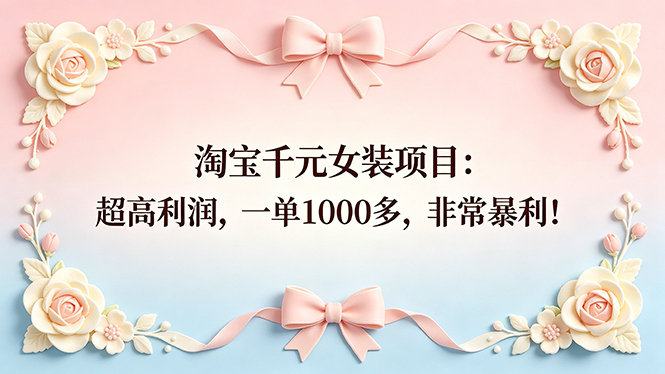 （18388期）淘宝千元女装项目：超高利润，一单1000多，非常暴利！-低成本创业项目大全｜短视频带货+AI副业变现｜知行创业网