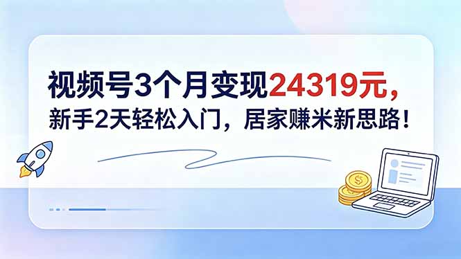 （18585期）视频号3个月变现24319元，新手2天轻松入门，居家赚米新思路！-低成本创业项目大全｜短视频带货+AI副业变现｜知行创业网