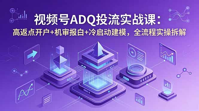 （18623期）视频号ADQ投流实战课：高返点开户+机审报白+冷启动建模，全流程实操拆解-低成本创业项目大全｜短视频带货+AI副业变现｜知行创业网