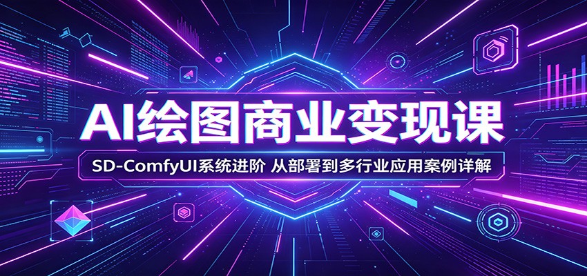 AI绘图商业变现课：SD-ComfyUI系统进阶，从部署到多行业应用案例详解-低成本创业项目大全｜短视频带货+AI副业变现｜知行创业网