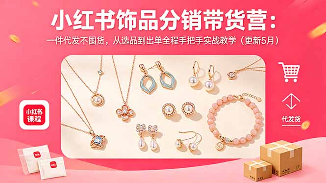 （18626期）小红书饰品分销带货营：一件代发不囤货，从选品到出单全程手把手实战教学（更新5月）-低成本创业项目大全｜短视频带货+AI副业变现｜知行创业网
