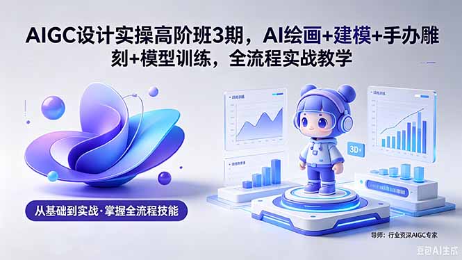（18448期）AIGC 设计实操高阶班3期，AI绘画+建模+手办雕刻+模型训练，全流程实战教学(附软件+素材)-低成本创业项目大全｜短视频带货+AI副业变现｜知行创业网