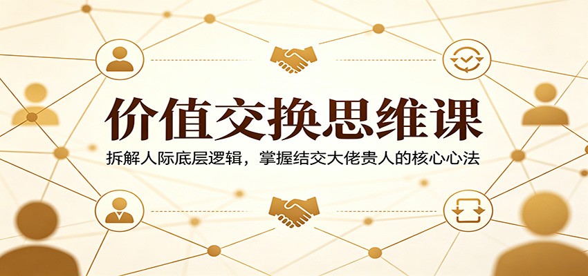 价值交换思维课：拆解人际底层逻辑，掌握结交大佬贵人的核心心法-低成本创业项目大全｜短视频带货+AI副业变现｜知行创业网