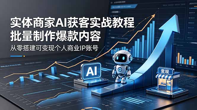 （18572期）实体商家AI获客实战教程：批量制作爆款内容，从零搭建可变现个人商业IP账号-低成本创业项目大全｜短视频带货+AI副业变现｜知行创业网