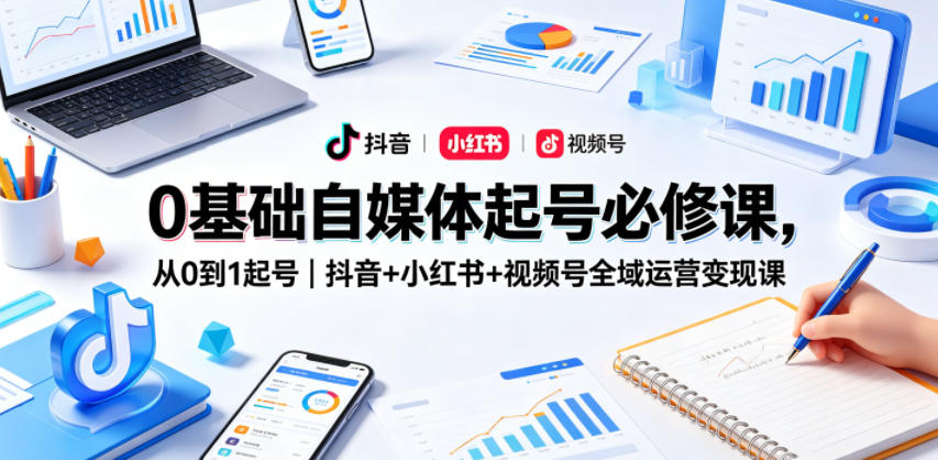 0基础自媒体起号必修课，从0到1起号｜抖音+小红书+视频号全域运营变现课-低成本创业项目大全｜短视频带货+AI副业变现｜知行创业网
